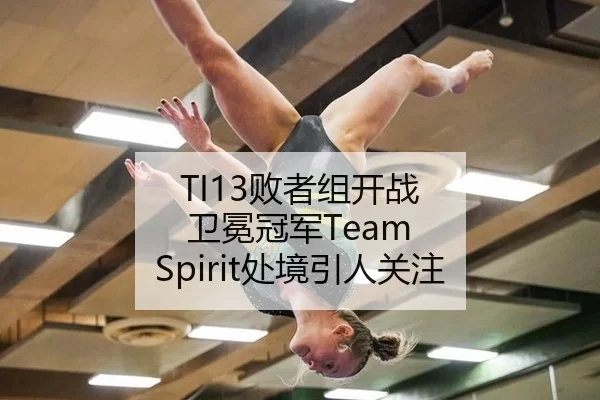TI13败者组开战 卫冕冠军Team Spirit处境引人关注