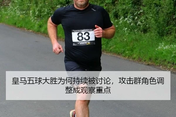 皇马五球大胜为何持续被讨论，攻击群角色调整成观察重点